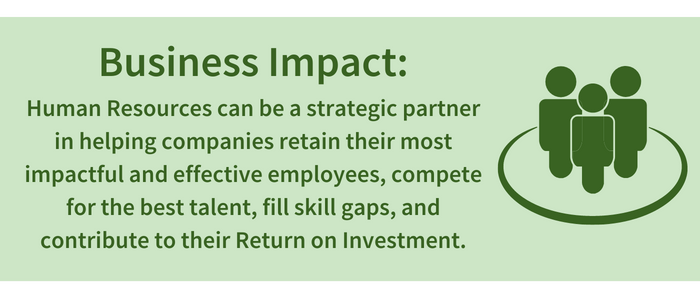 Business Impact: Human Resources can be a strategic partner in helping companies retain their most impactful and effective employees, compete for the best talent, fill skill gaps, and contribute to their Return on Investment.