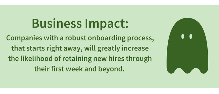 Business Impact: Companies with a robust onboarding process, that starts right away, will greatly increase the likelihood of retaining new hires through their first week and beyond.