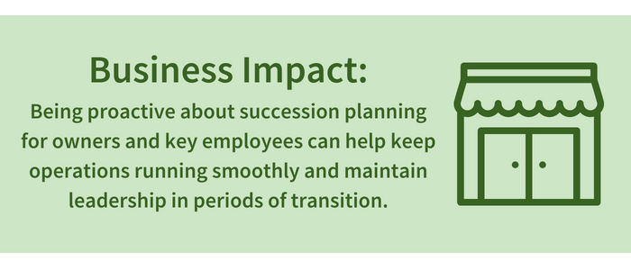 Business Impact: Being proactive about succession planning for owners and key employees can help keep operations running smoothly and maintain leadership in periods of transition.
