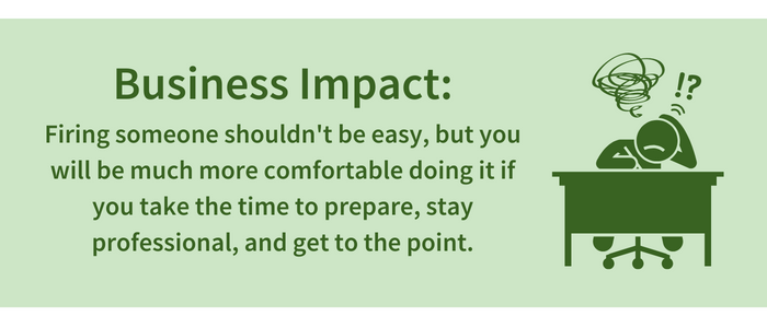Business Impact: Firing someone shouldn't be easy, but you will be more comfortable doing it if you take the time to prepare, stay professional, and get to the point.